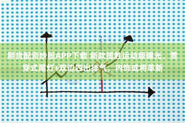 期货配资炒股APP下载 新款揽胜运动版曝光，贯穿式尾灯+双边四出排气，内饰或将革新