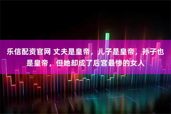 乐信配资官网 丈夫是皇帝，儿子是皇帝，孙子也是皇帝，但她却成了后宫最惨的女人