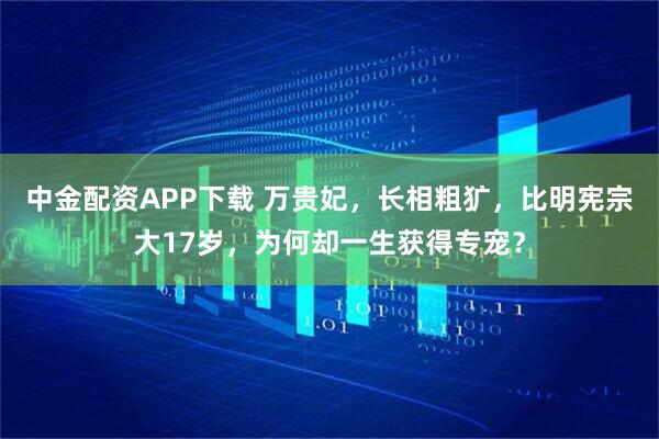 中金配资APP下载 万贵妃,长相粗犷,比明宪宗大17岁,为何却一生获得专宠?
