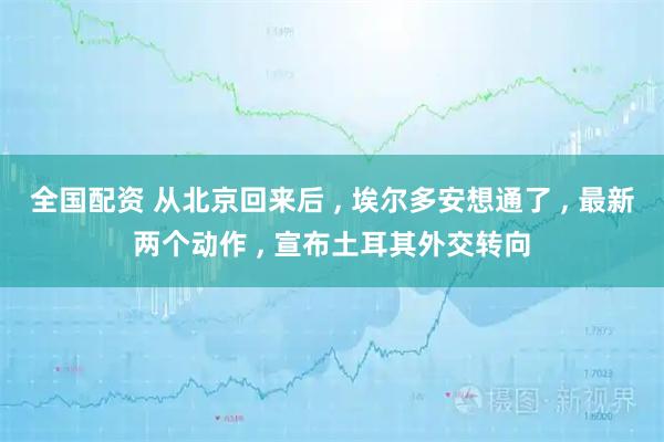 全国配资 从北京回来后 , 埃尔多安想通了 , 最新两个动作 , 宣布土耳其外交转向