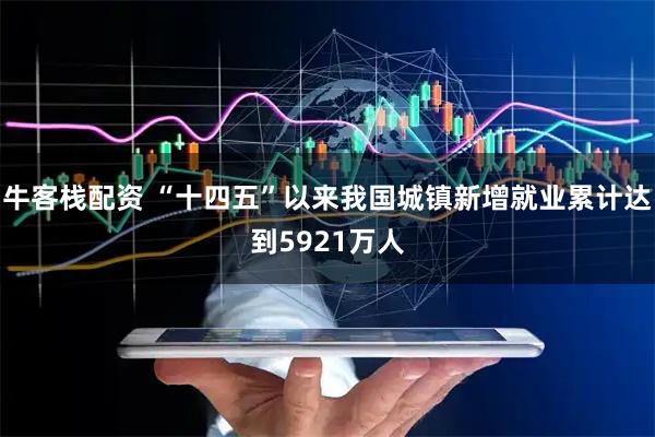 牛客栈配资 “十四五”以来我国城镇新增就业累计达到5921万人