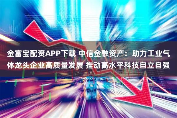 金富宝配资APP下载 中信金融资产：助力工业气体龙头企业高质量发展 推动高水平科技自立自强