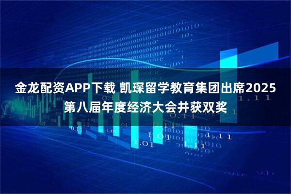 金龙配资APP下载 凯琛留学教育集团出席2025第八届年度经济大会并获双奖