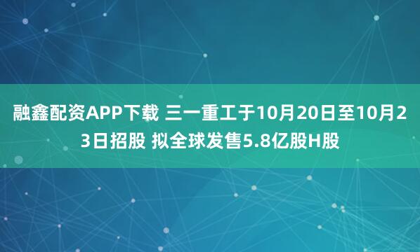 融鑫配资APP下载 三一重工于10月20日至10月23日招股 拟全球发售5.8亿股H股