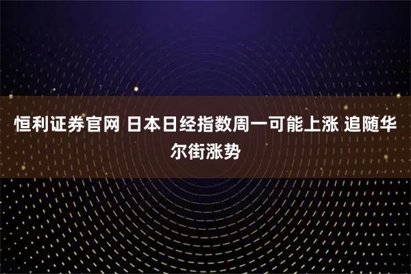 恒利证券官网 日本日经指数周一可能上涨 追随华尔街涨势