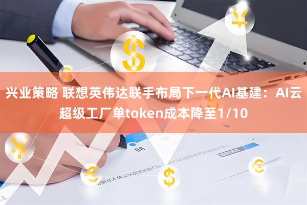 兴业策略 联想英伟达联手布局下一代AI基建:AI云超级工厂单token成本降至1/10