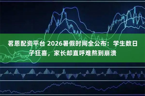 茗恩配资平台 2026暑假时间全公布:学生数日子狂喜,家长却直呼难熬到崩溃