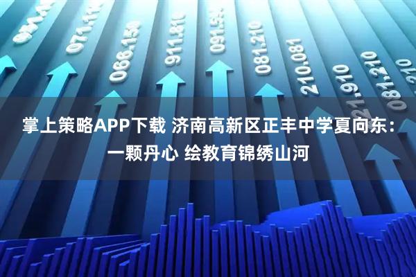 掌上策略APP下载 济南高新区正丰中学夏向东:一颗丹心 绘教育锦绣山河