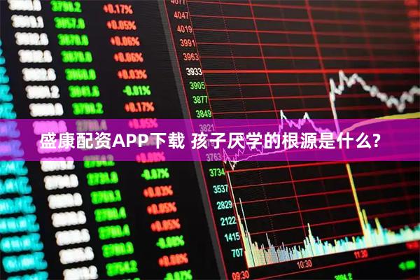 盛康配资APP下载 孩子厌学的根源是什么?