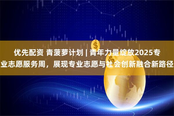 优先配资 青菠萝计划 | 青年力量绽放2025专业志愿服务周,展现专业志愿与社会创新融合新路径