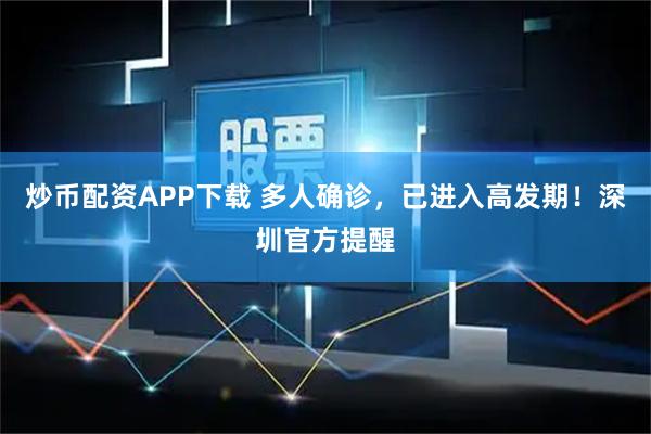 炒币配资APP下载 多人确诊，已进入高发期！深圳官方提醒