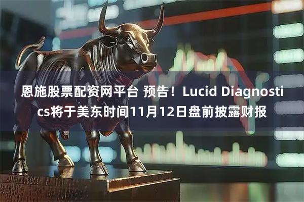 恩施股票配资网平台 预告！Lucid Diagnostics将于美东时间11月12日盘前披露财报