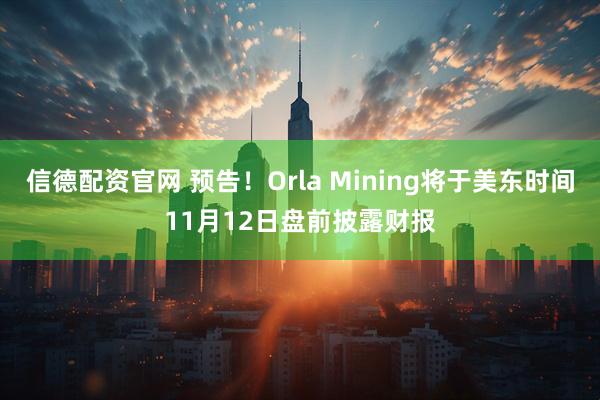 信德配资官网 预告！Orla Mining将于美东时间11月12日盘前披露财报