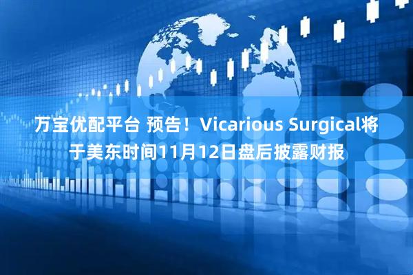 万宝优配平台 预告！Vicarious Surgical将于美东时间11月12日盘后披露财报