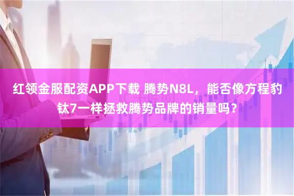 红领金服配资APP下载 腾势N8L,能否像方程豹钛7一样拯救腾势品牌的销量吗?