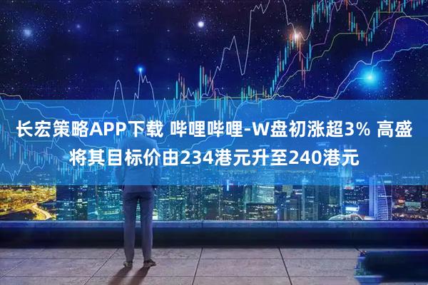 长宏策略APP下载 哔哩哔哩-W盘初涨超3% 高盛将其目标价由234港元升至240港元