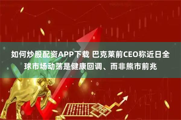 如何炒股配资APP下载 巴克莱前CEO称近日全球市场动荡是健康回调、而非熊市前兆