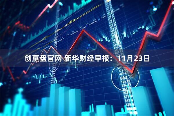 创赢盘官网 新华财经早报：11月23日