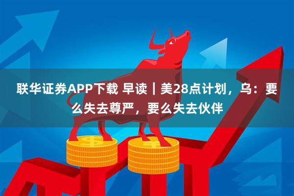 联华证券APP下载 早读｜美28点计划，乌：要么失去尊严，要么失去伙伴
