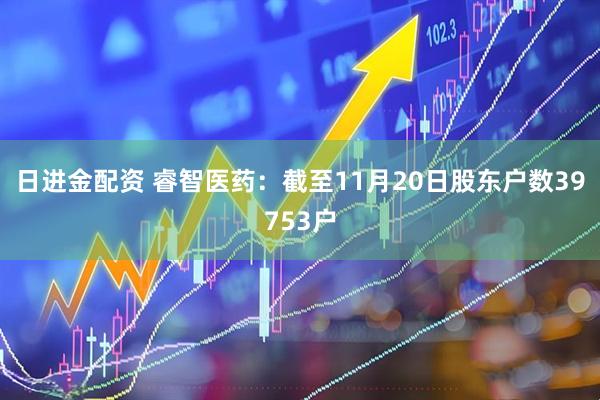 日进金配资 睿智医药：截至11月20日股东户数39753户