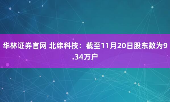华林证券官网 北纬科技：截至11月20日股东数为9.34万户