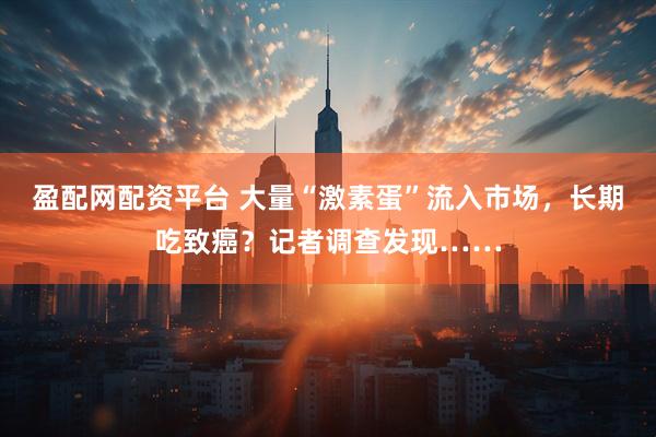 盈配网配资平台 大量“激素蛋”流入市场，长期吃致癌？记者调查发现……