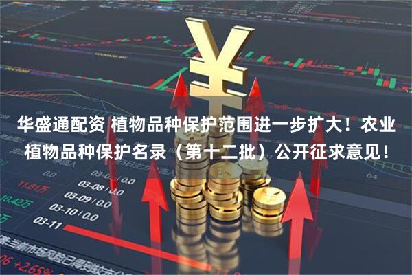 华盛通配资 植物品种保护范围进一步扩大！农业植物品种保护名录（第十二批）公开征求意见！