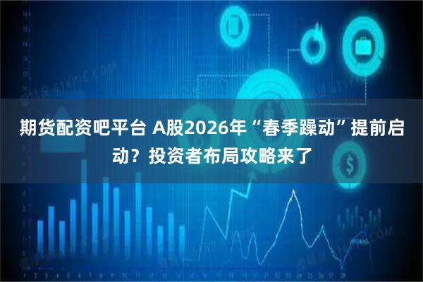 期货配资吧平台 A股2026年“春季躁动”提前启动?投资者布局攻略来了