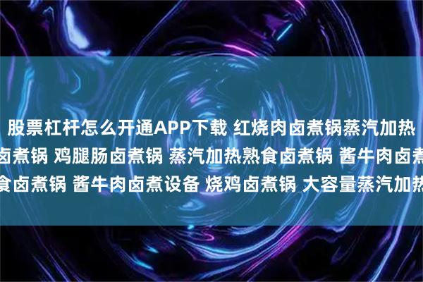 股票杠杆怎么开通APP下载 红烧肉卤煮锅蒸汽加热 法式鹅肝卤煮锅 卤肉卤煮锅 鸡腿肠卤煮锅 蒸汽加热熟食卤煮锅 酱牛肉卤煮设备 烧鸡卤煮锅 大容量蒸汽加热卤肉锅