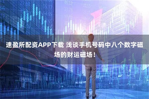 速盈所配资APP下载 浅谈手机号码中八个数字磁场的财运磁场！