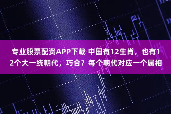 专业股票配资APP下载 中国有12生肖,也有12个大一统朝代,巧合?每个朝代对应一个属相