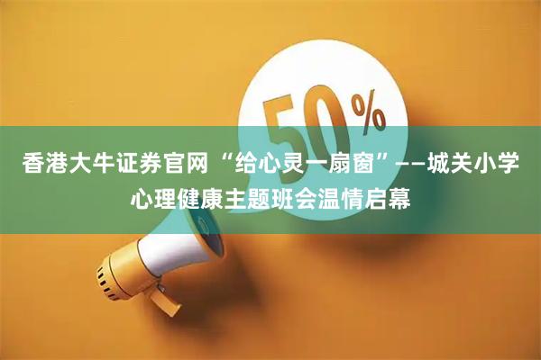 香港大牛证券官网 “给心灵一扇窗”——城关小学心理健康主题班会温情启幕