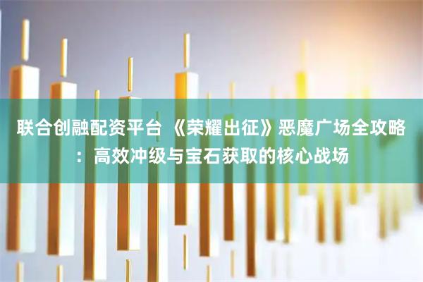 联合创融配资平台 《荣耀出征》恶魔广场全攻略:高效冲级与宝石获取的核心战场