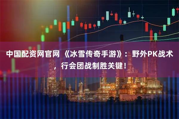 中国配资网官网 《冰雪传奇手游》:野外PK战术,行会团战制胜关键!
