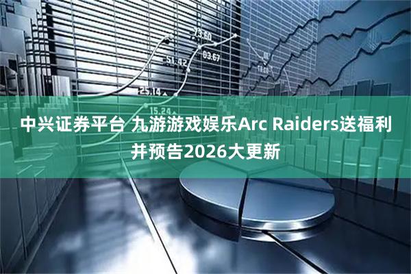中兴证券平台 九游游戏娱乐Arc Raiders送福利并预告2026大更新