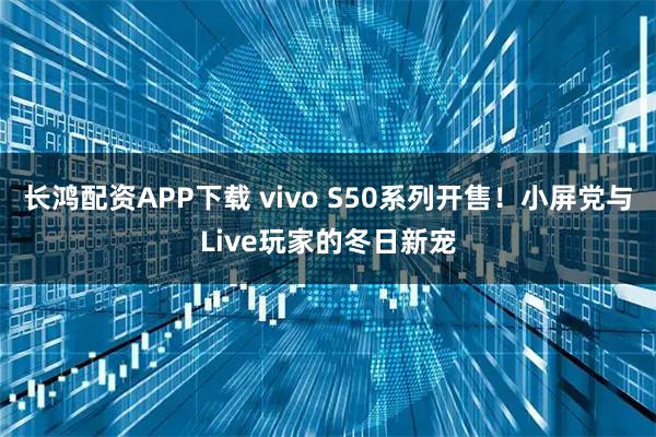 长鸿配资APP下载 vivo S50系列开售!小屏党与Live玩家的冬日新宠