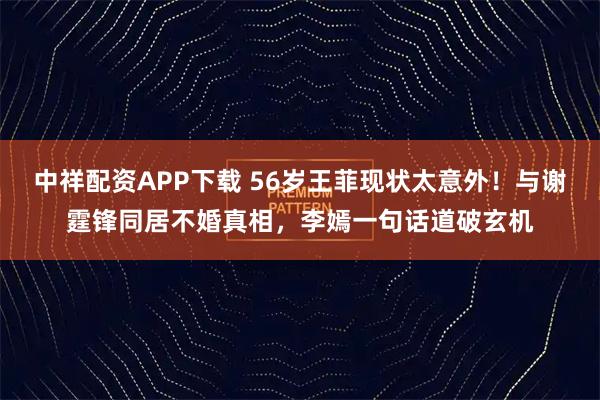 中祥配资APP下载 56岁王菲现状太意外！与谢霆锋同居不婚真相，李嫣一句话道破玄机