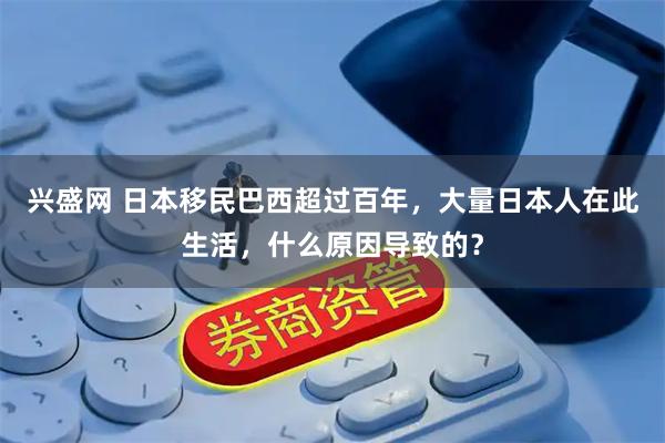 兴盛网 日本移民巴西超过百年，大量日本人在此生活，什么原因导致的？