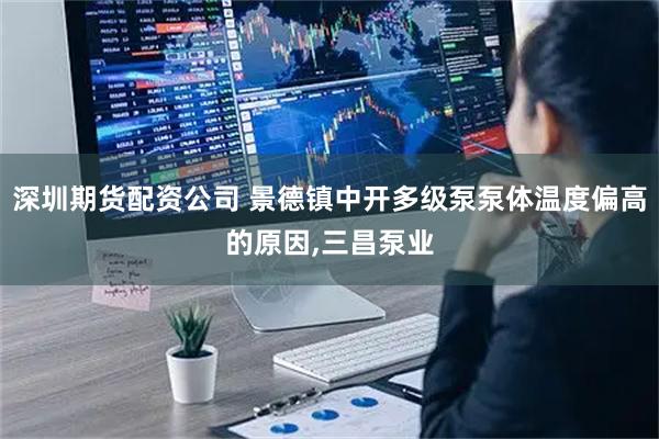 深圳期货配资公司 景德镇中开多级泵泵体温度偏高的原因,三昌泵业