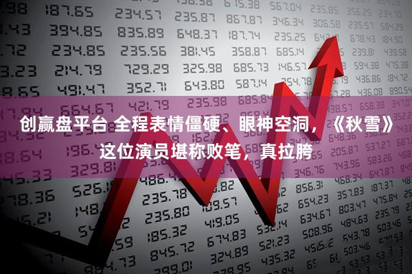 创赢盘平台 全程表情僵硬、眼神空洞，《秋雪》这位演员堪称败笔，真拉胯