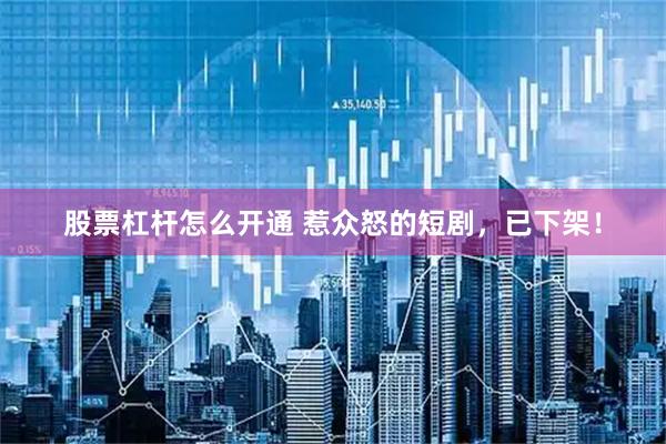 股票杠杆怎么开通 惹众怒的短剧，已下架！