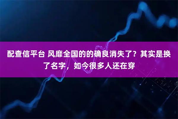 配查信平台 风靡全国的的确良消失了？其实是换了名字，如今很多人还在穿