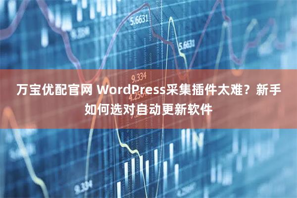 万宝优配官网 WordPress采集插件太难？新手如何选对自动更新软件