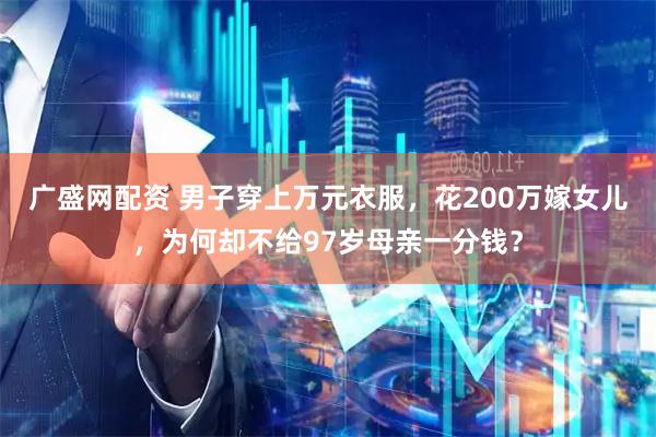 广盛网配资 男子穿上万元衣服，花200万嫁女儿，为何却不给97岁母亲一分钱？
