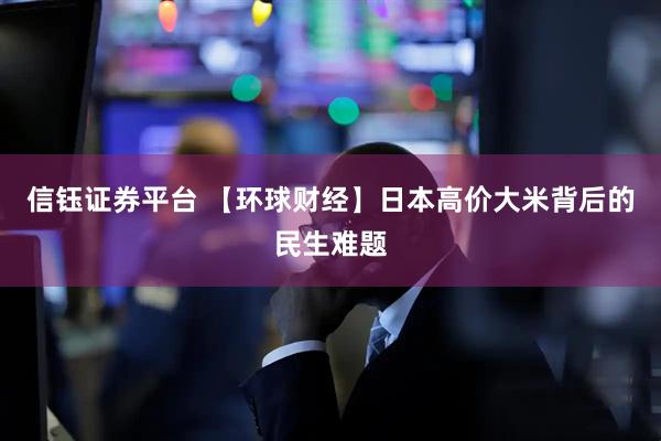 信钰证券平台 【环球财经】日本高价大米背后的民生难题