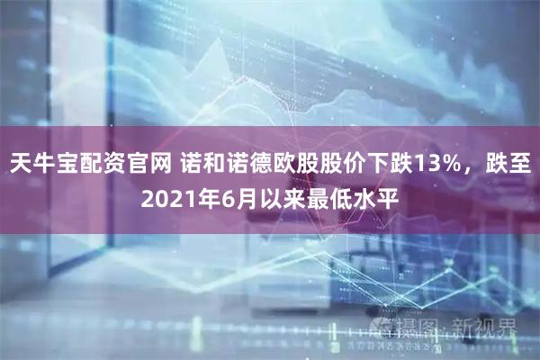 天牛宝配资官网 诺和诺德欧股股价下跌13%，跌至2021年6月以来最低水平