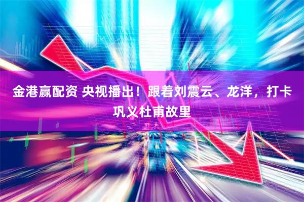 金港赢配资 央视播出！跟着刘震云、龙洋，打卡巩义杜甫故里