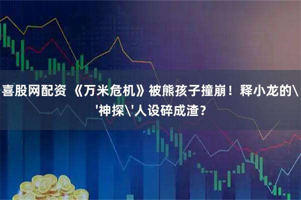 喜股网配资 《万米危机》被熊孩子撞崩!释小龙的'神探'人设碎成渣?