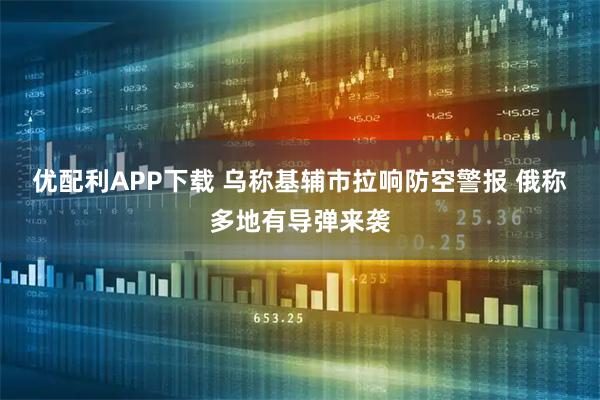 优配利APP下载 乌称基辅市拉响防空警报 俄称多地有导弹来袭