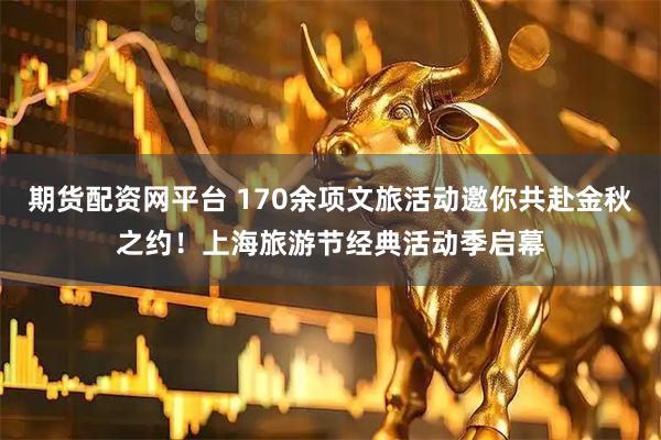期货配资网平台 170余项文旅活动邀你共赴金秋之约！上海旅游节经典活动季启幕